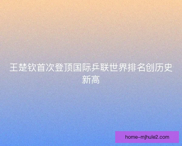 王楚钦首次登顶国际乒联世界排名创历史新高