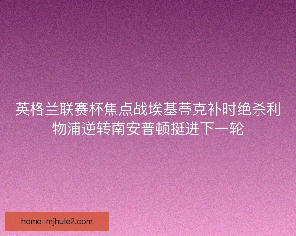 英格兰联赛杯焦点战埃基蒂克补时绝杀利物浦逆转南安普顿挺进下一轮 英格兰联赛杯焦点战埃基蒂克补时绝杀利物浦逆转南安普顿挺进下一轮