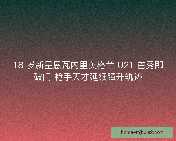 18 岁新星恩瓦内里英格兰 U21 首秀即破门 枪手天才延续蹿升轨迹