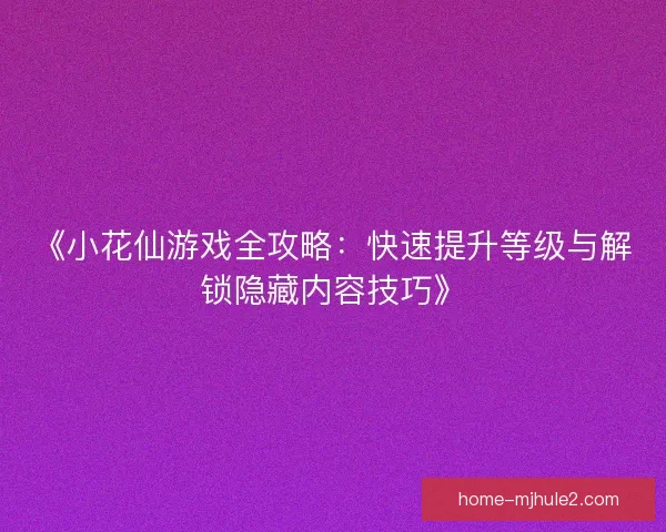 《小花仙游戏全攻略:快速提升等级与解锁隐藏内容技巧》 《小花仙游戏全攻略:快速提升等级与解锁隐藏内容技巧》