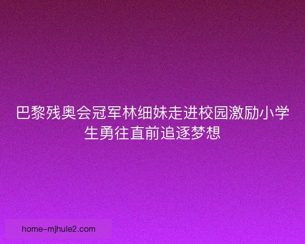 巴黎残奥会冠军林细妹走进校园激励小学生勇往直前追逐梦想