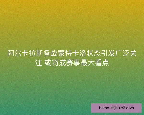 阿尔卡拉斯备战蒙特卡洛状态引发广泛关注 或将成赛事最大看点