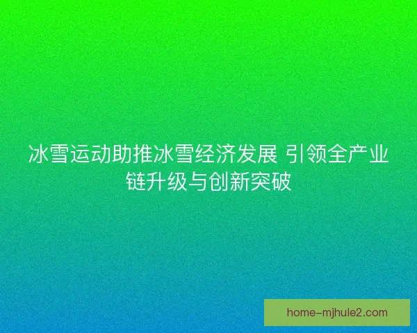 冰雪运动助推冰雪经济发展 引领全产业链升级与创新突破 冰雪运动助推冰雪经济发展 引领全产业链升级与创新突破