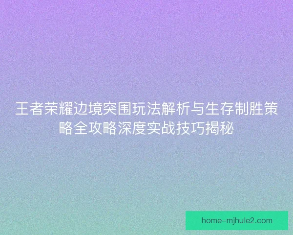 王者荣耀边境突围玩法解析与生存制胜策略全攻略深度实战技巧揭秘 王者荣耀边境突围玩法解析与生存制胜策略全攻略深度实战技巧揭秘