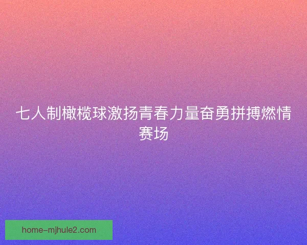 七人制橄榄球激扬青春力量奋勇拼搏燃情赛场 七人制橄榄球激扬青春力量奋勇拼搏燃情赛场