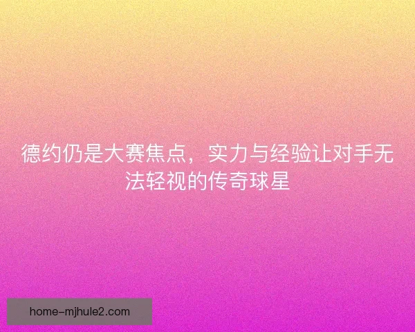 德约仍是大赛焦点，实力与经验让对手无法轻视的传奇球星