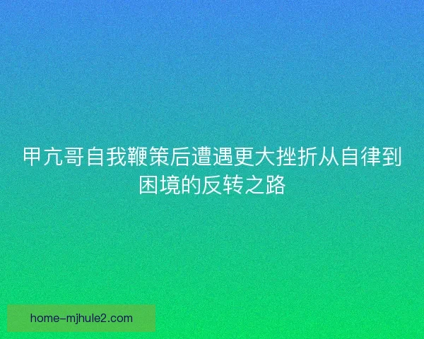 甲亢哥自我鞭策后遭遇更大挫折从自律到困境的反转之路