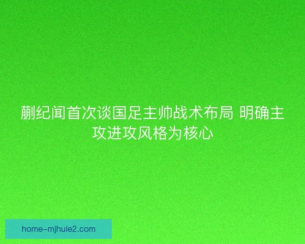 蒯纪闻首次谈国足主帅战术布局 明确主攻进攻风格为核心