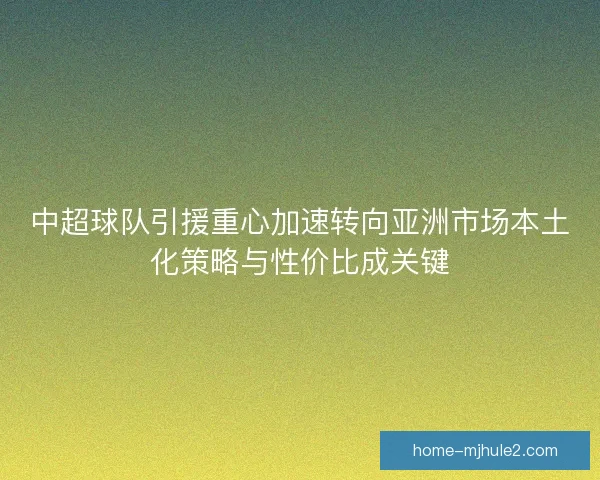 中超球队引援重心加速转向亚洲市场本土化策略与性价比成关键