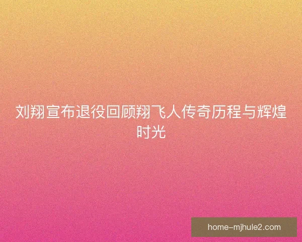 刘翔宣布退役回顾翔飞人传奇历程与辉煌时光