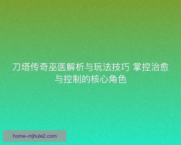 刀塔传奇巫医解析与玩法技巧 掌控治愈与控制的核心角色