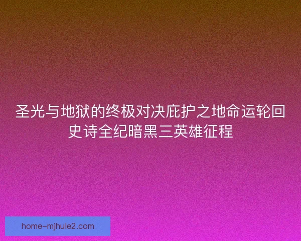 圣光与地狱的终极对决庇护之地命运轮回史诗全纪暗黑三英雄征程 圣光与地狱的终极对决庇护之地命运轮回史诗全纪暗黑三英雄征程
