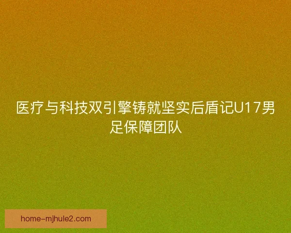 医疗与科技双引擎铸就坚实后盾记U17男足保障团队